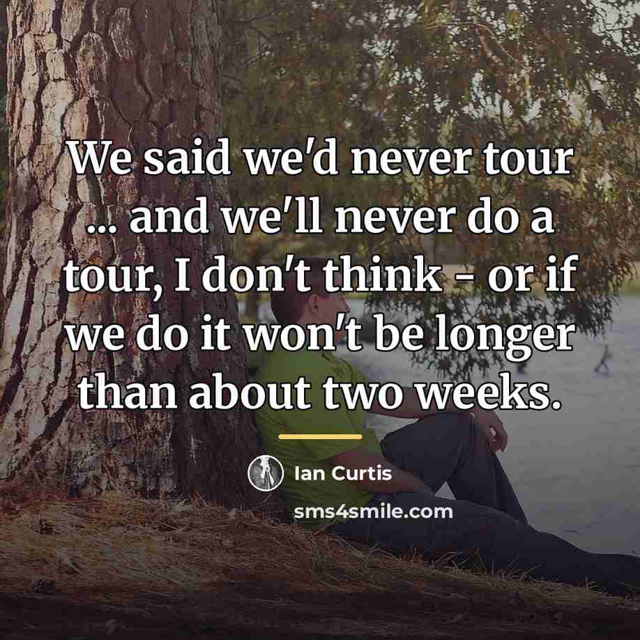 “We said we'd never tour ... and we'll never do…” quote by Ian Curtis