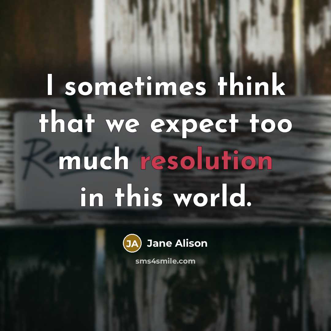 “I sometimes think that we expect too much resolution in this world.” quote by Jane Alison