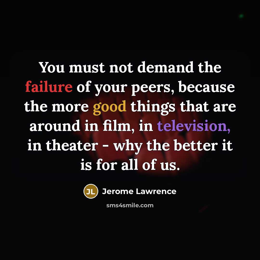 “You must not demand the failure of your peers, because the more good things that are around in film, in television, in theater - why the better it is for all of us.” quote by Jerome Lawrence