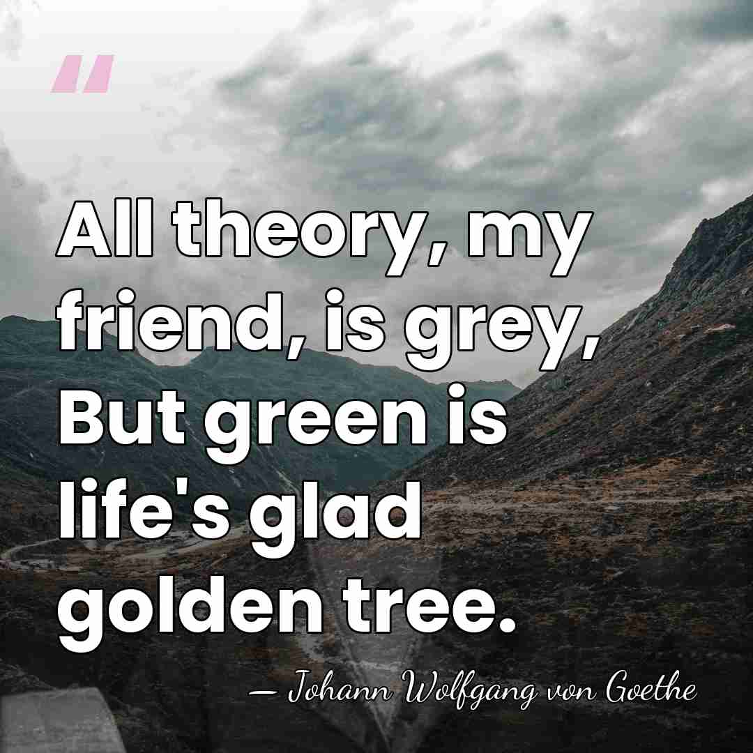 All theory, my friend, is grey, But green is life's glad golden&hellip; - Johann Wolfgang von Goethe