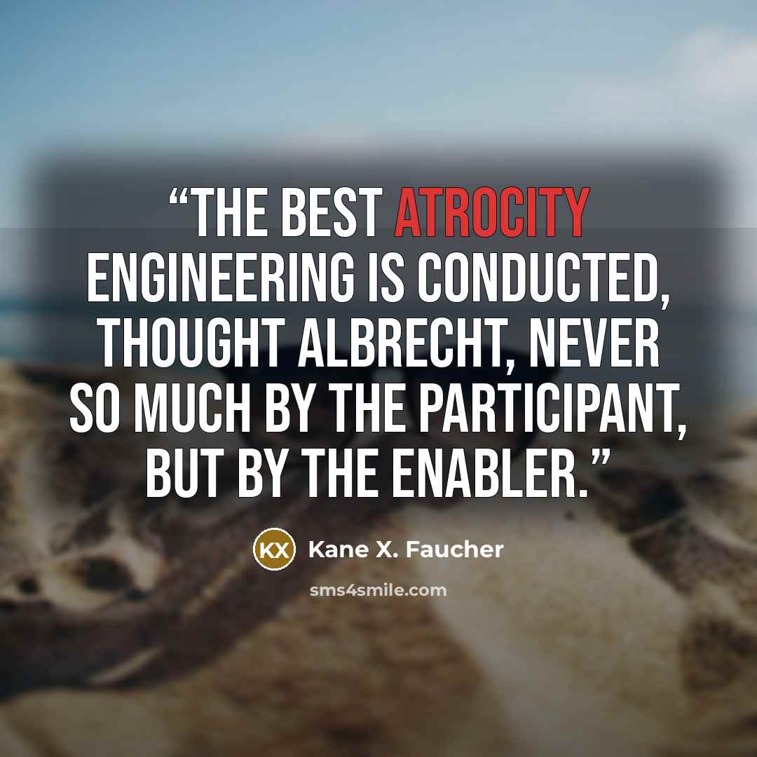 “The best atrocity engineering is conducted, thought Albrecht, never so much by the participant, but by the enabler.” quote by Kane X. Faucher