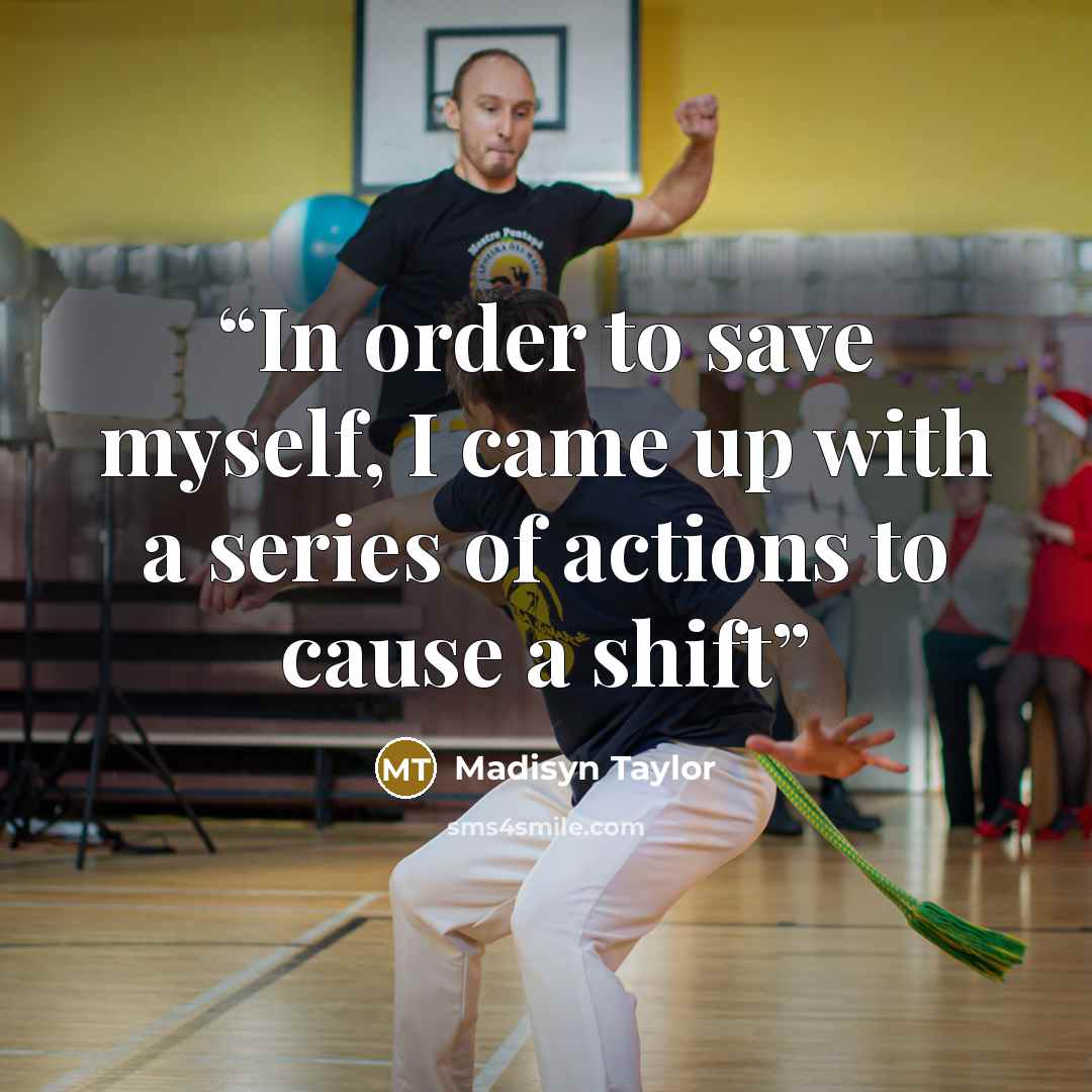 “In order to save myself, I came up with a series of actions to cause a shift” quote by Madisyn Taylor
