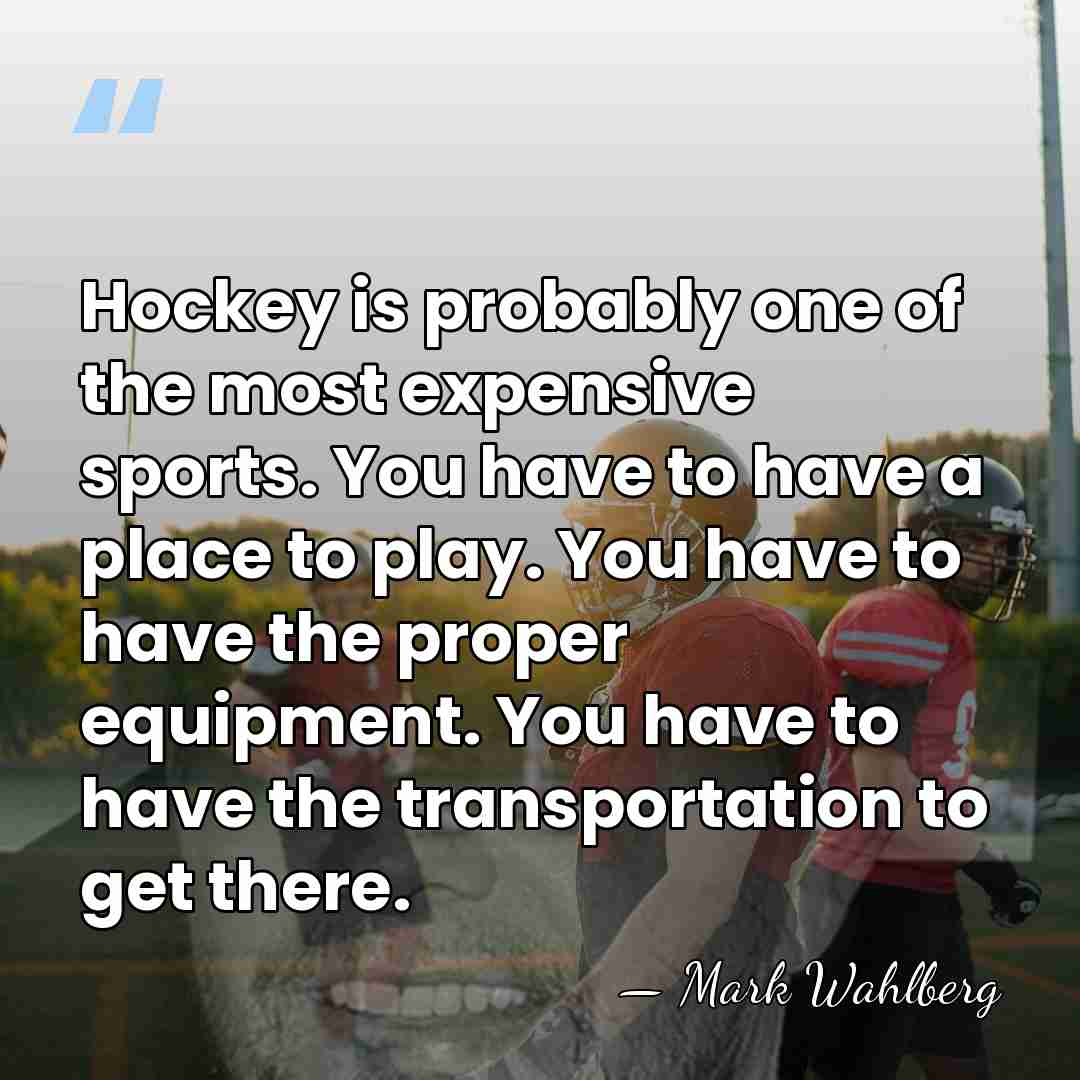 Hockey is probably one of the most expensive sports. You have to&hellip; - Mark Wahlberg