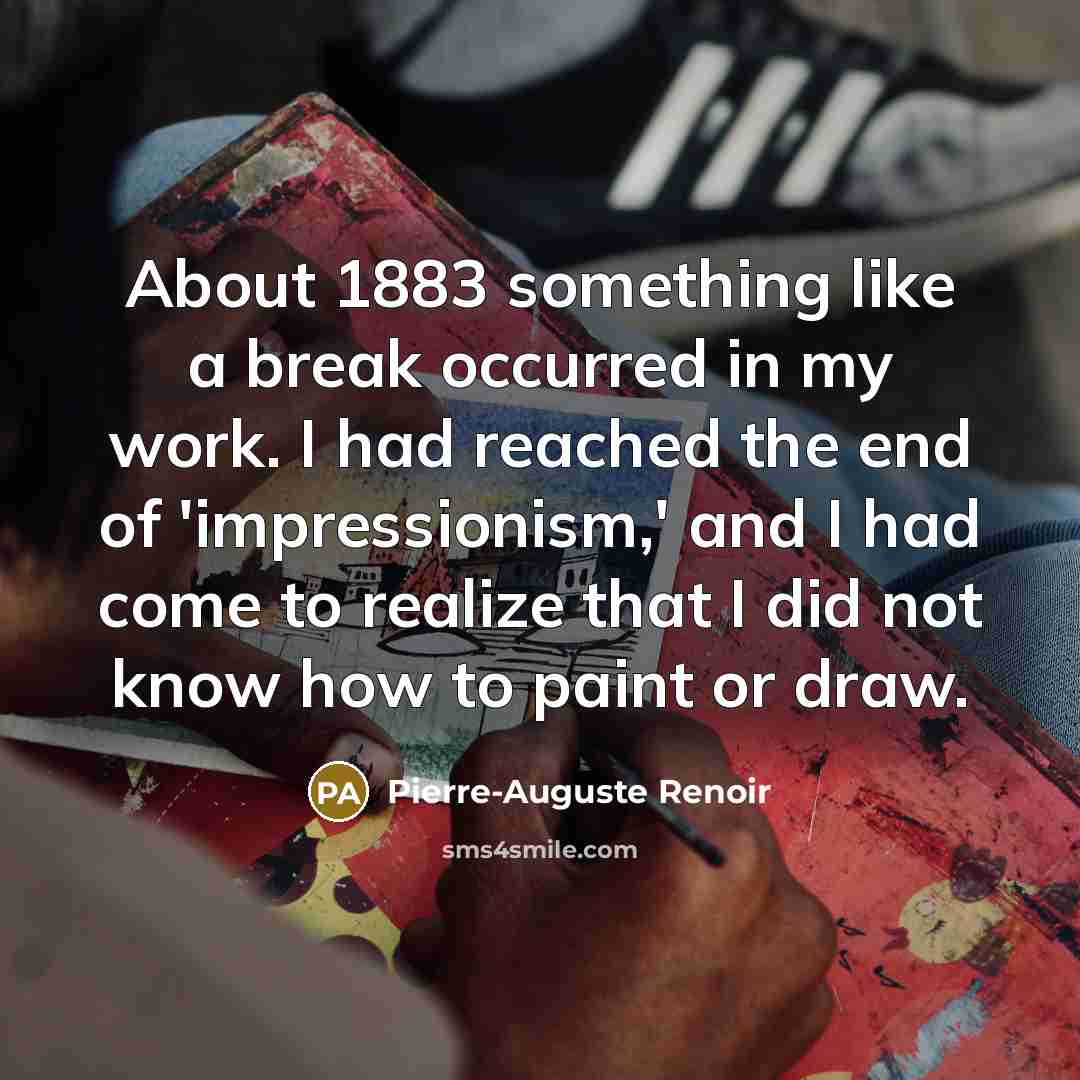 “About 1883 something like a break occurred in my work. I had reached the end of 'impressionism,' and I had come to realize that I did not know how to paint or draw.” quote by Pierre-Auguste Renoir