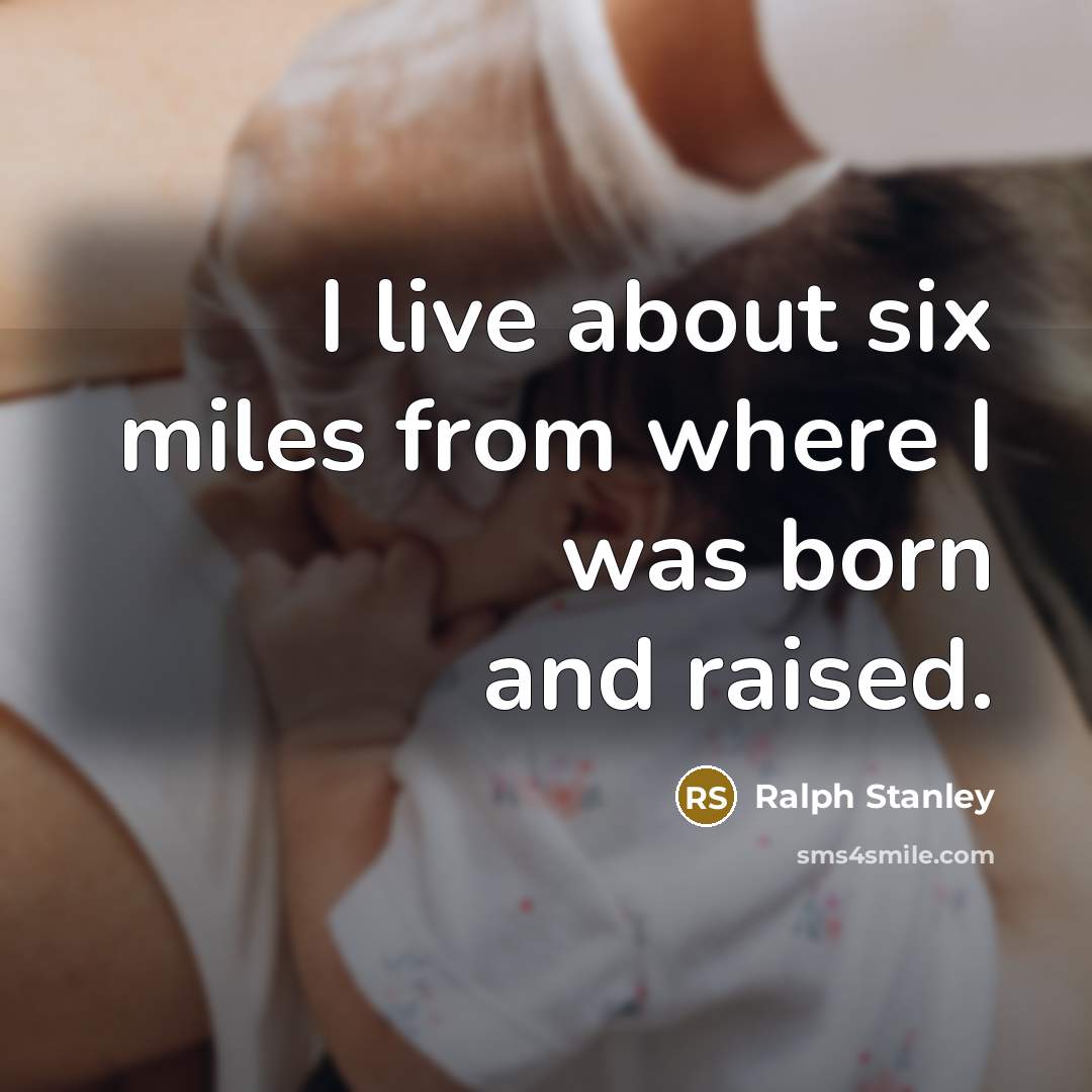 “I live about six miles from where I was born…” quote by Ralph Stanley