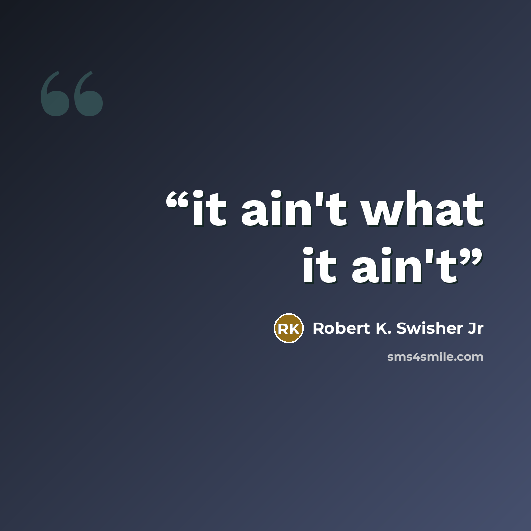 “it ain't what it ain't” quote by Robert K. Swisher Jr