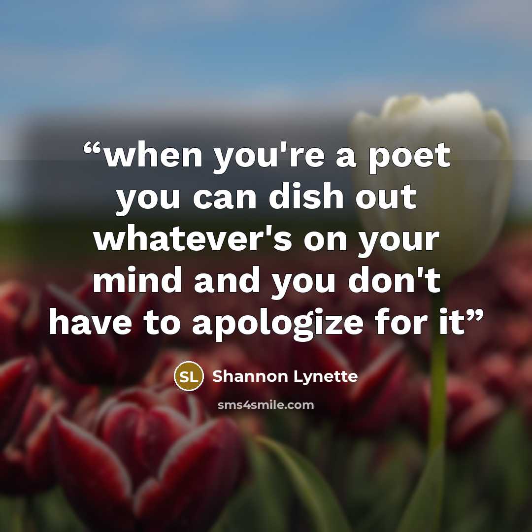 “when you're a poet you can dish out whatever's on your mind and you don't have to apologize for it” quote by Shannon Lynette