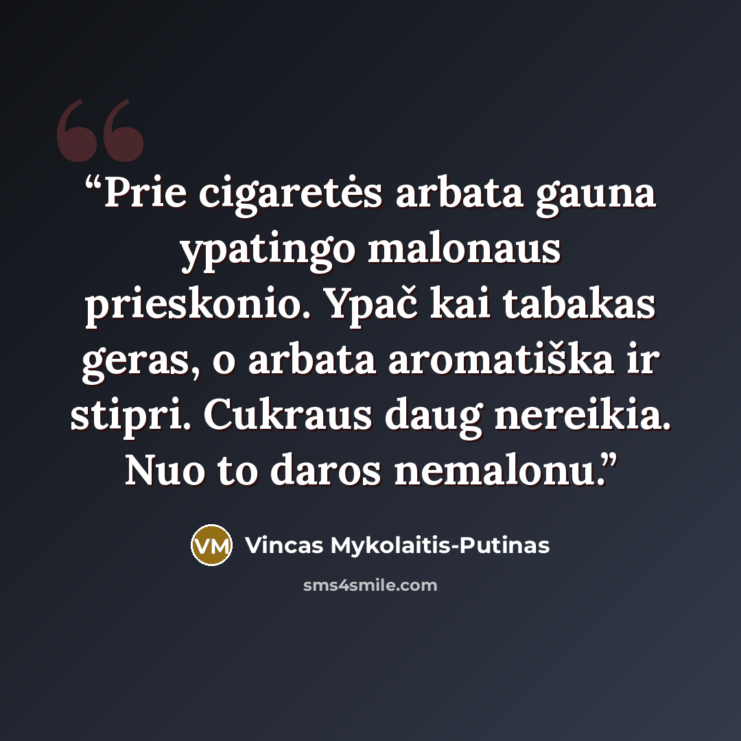 “Prie cigaretės arbata gauna ypatingo malonaus prieskonio. Ypač kai tabakas geras, o arbata aromatiška ir stipri. Cukraus daug nereikia. Nuo to daros nemalonu.” quote by Vincas Mykolaitis-Putinas