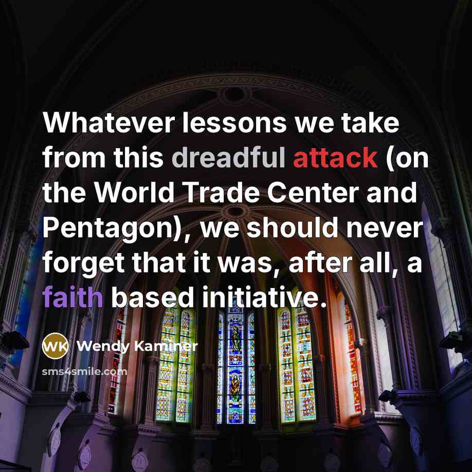 “Whatever lessons we take from this dreadful attack (on the World Trade Center and Pentagon), we should never forget that it was, after all, a faith based initiative.” quote by Wendy Kaminer