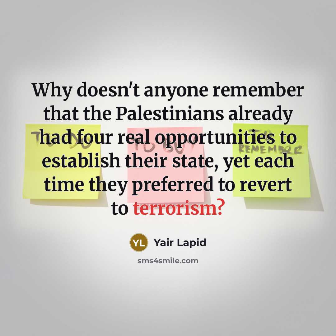 “Why doesn't anyone remember that the Palestinians already had four real opportunities to establish their state, yet each time they preferred to revert to terrorism?” quote by Yair Lapid