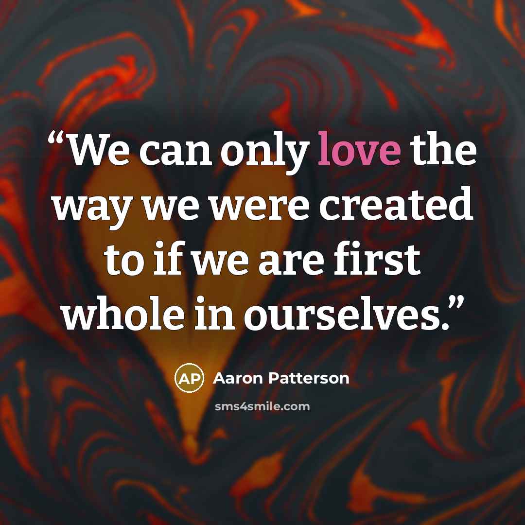 “We can only love the way we were created to if we are first whole in ourselves.” quote by Aaron Patterson