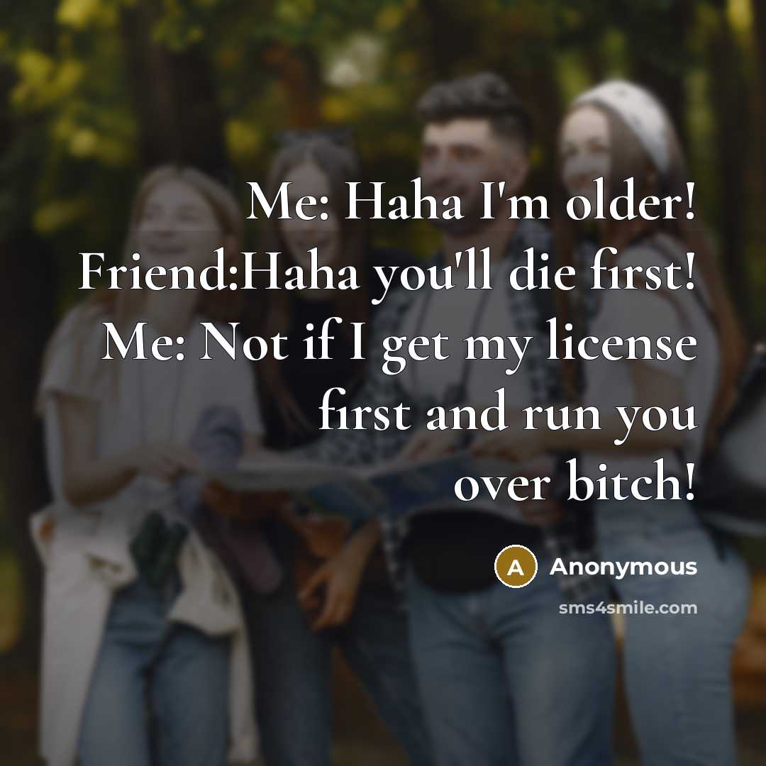 “Me: Haha I'm older! Friend:Haha you'll die first! Me: Not…” quote by Anonymous