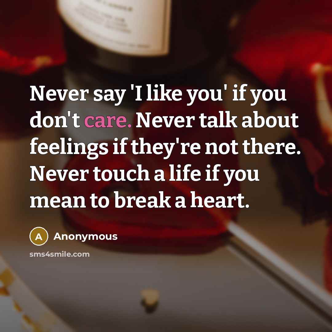 “Never say 'I like you' if you don't care. Never talk about feelings if they're not there. Never touch a life if you mean to break a heart.” quote by Anonymous