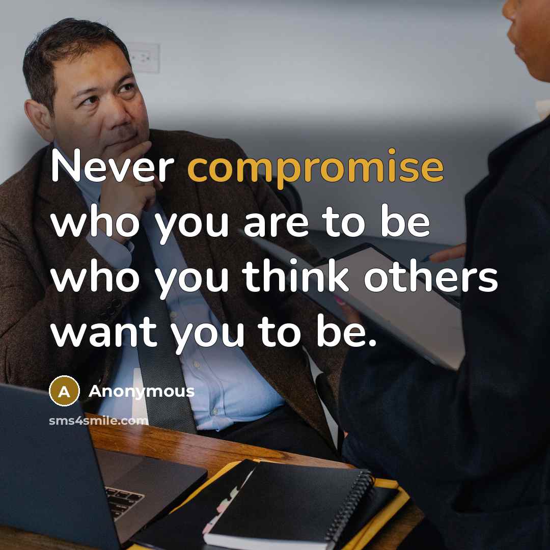 “Never compromise who you are to be who you think others want you to be.” quote by Anonymous