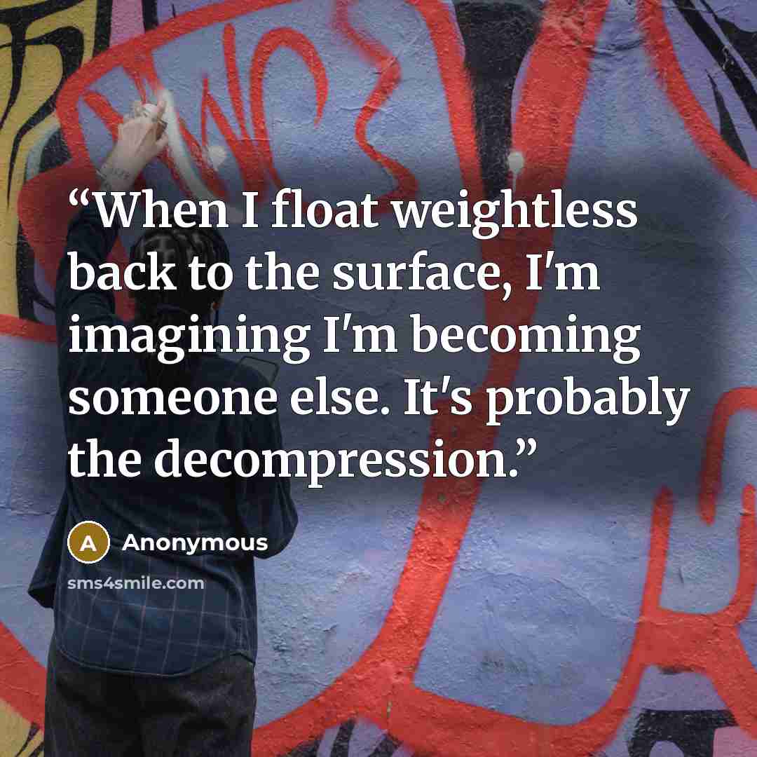 “When I float weightless back to the surface, I'm imagining I'm becoming someone else. It's probably the decompression.” quote by Anonymous