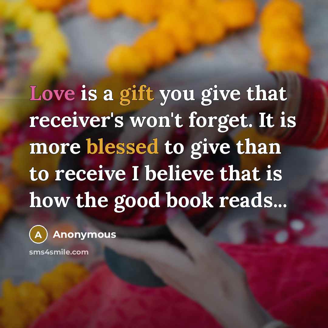 “Love is a gift you give that receiver's won't forget. It is more blessed to give than to receive I believe that is how the good book reads...” quote by Anonymous