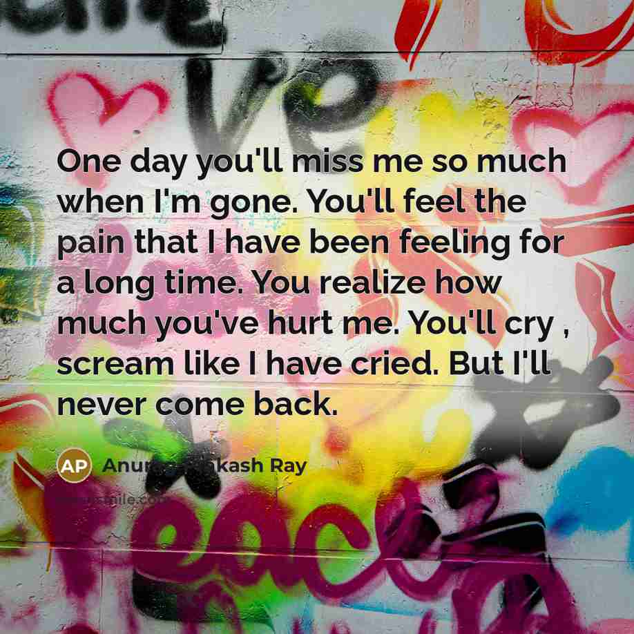 “One day you'll miss me so much when I'm gone.…” quote by Anurag Prakash Ray
