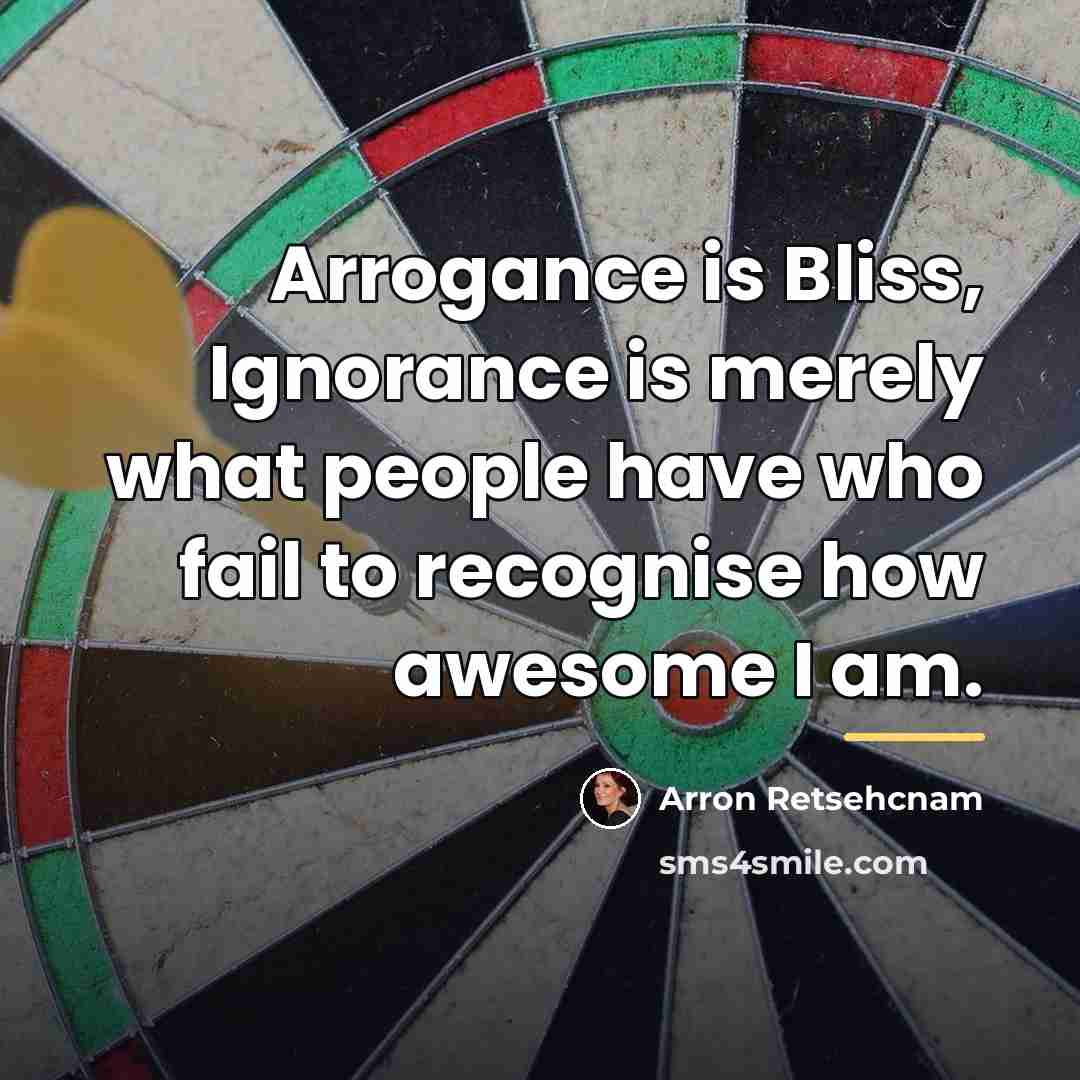 “Arrogance is Bliss, Ignorance is merely what people have who…” quote by Arron Retsehcnam