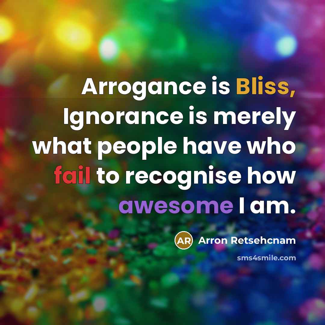 “Arrogance is Bliss, Ignorance is merely what people have who fail to recognise how awesome I am.” quote by Arron Retsehcnam
