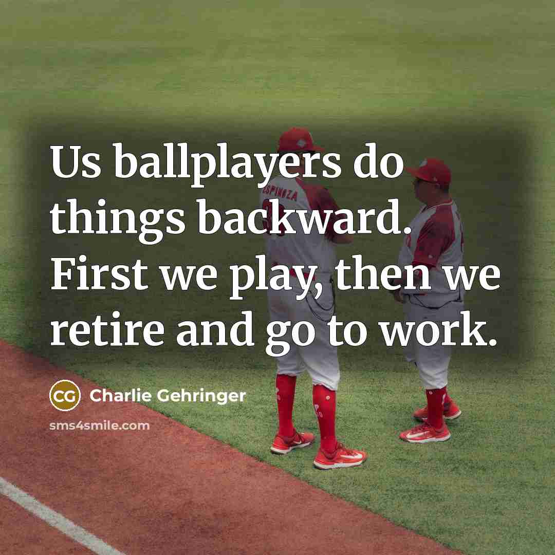 “Us ballplayers do things backward. First we play, then we retire and go to work.” quote by Charlie Gehringer
