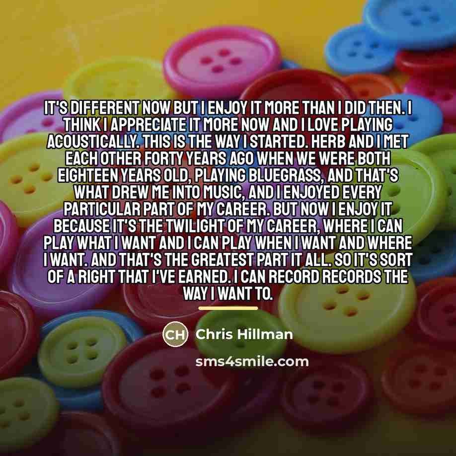 “It's different now but I enjoy it more than I…” quote by Chris Hillman