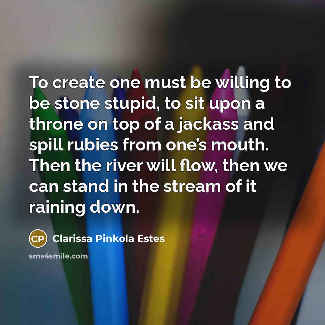 “To create one must be willing to be stone stupid,…” quote by Clarissa Pinkola Estes