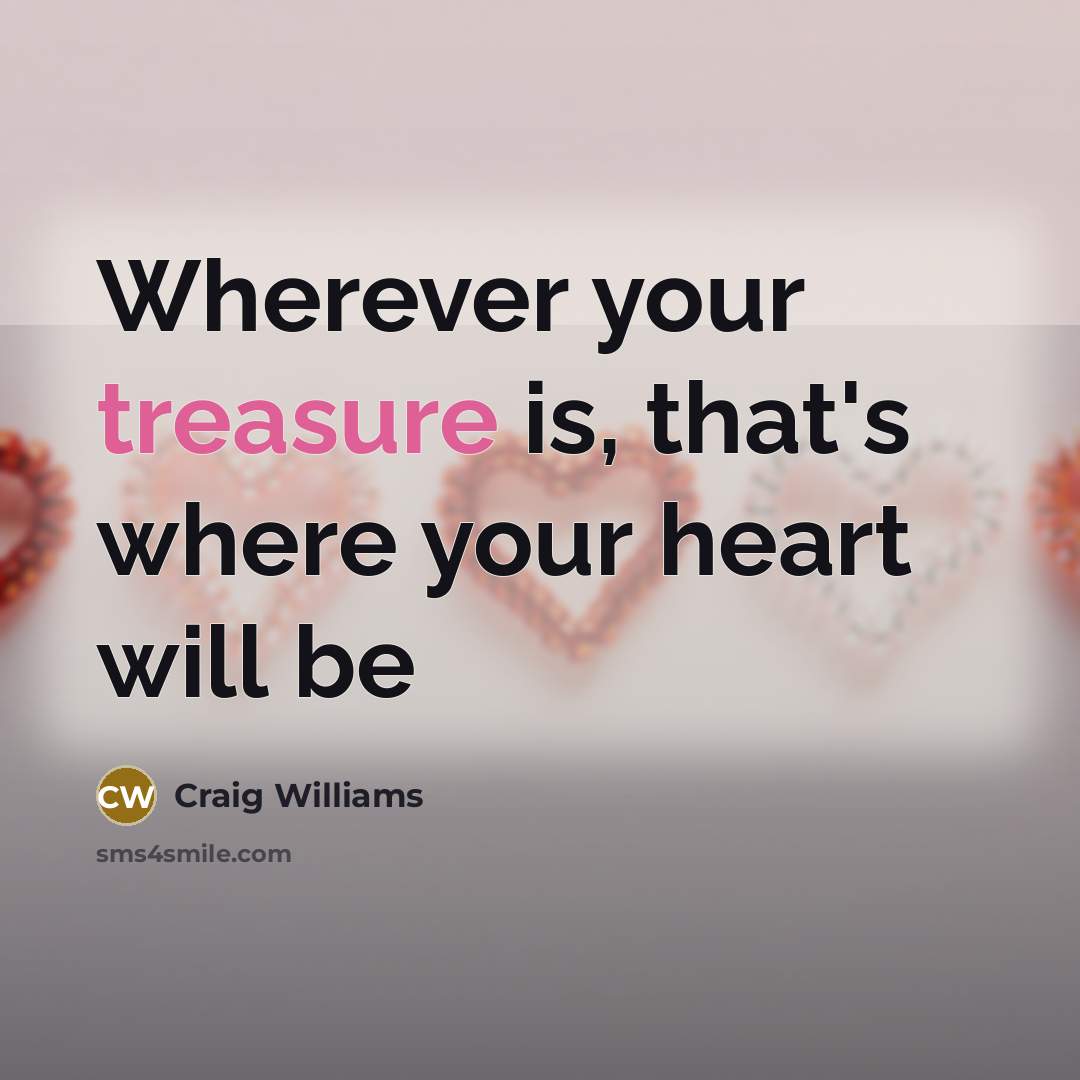 “Wherever your treasure is, that's where your heart will be…” quote by Craig Williams