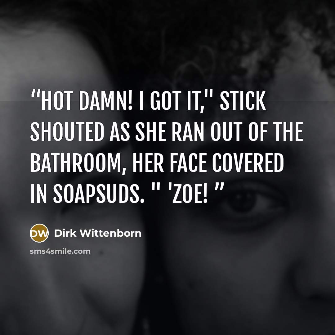 “Hot damn! I got it," Stick shouted as she ran out of the bathroom, her face covered in soapsuds. " 'Zoe!” quote by Dirk Wittenborn