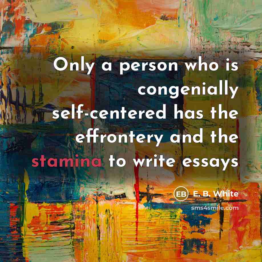 “Only a person who is congenially self-centered has the effrontery…” quote by E. B. White