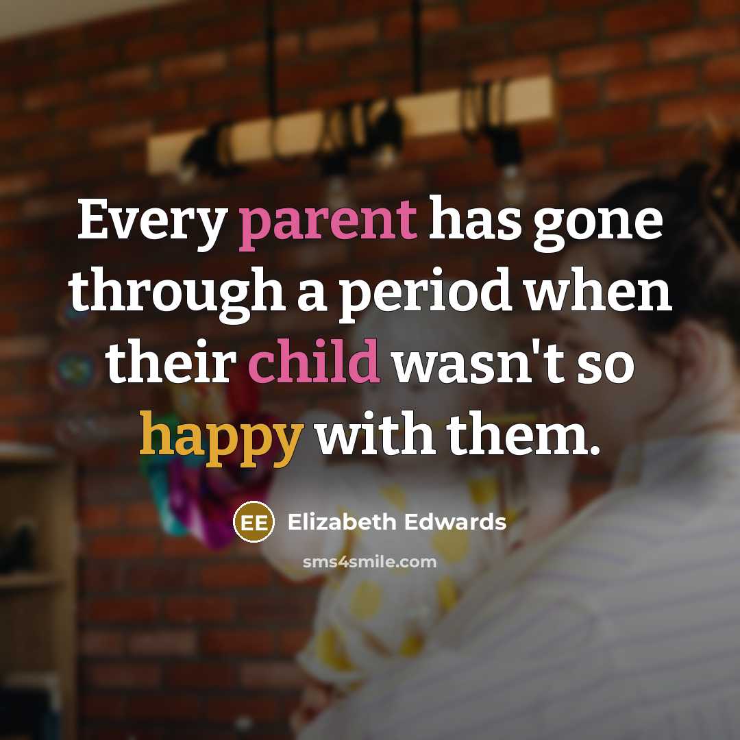 “Every parent has gone through a period when their child wasn't so happy with them.” quote by Elizabeth Edwards