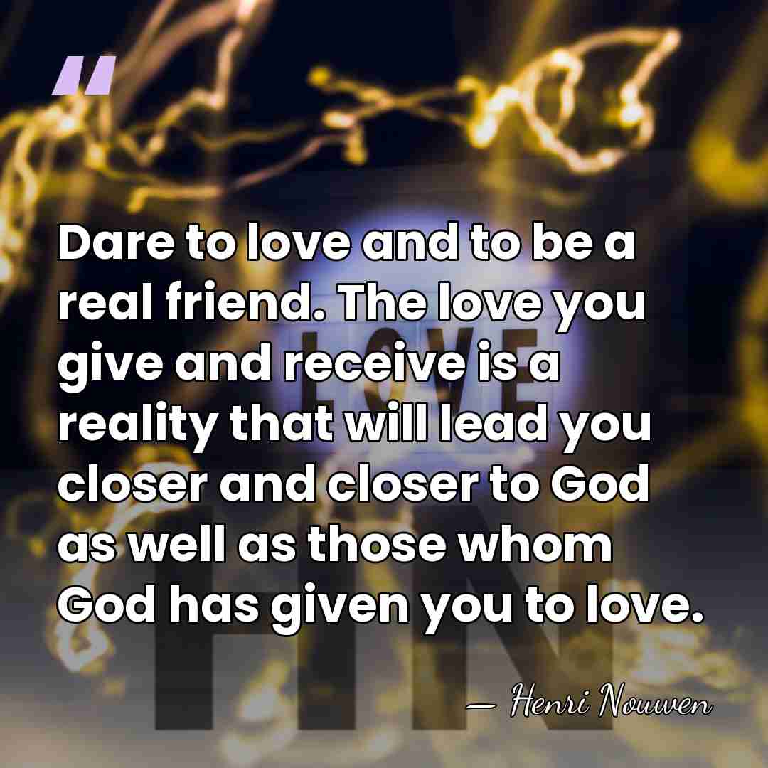Dare to love and to be a real friend. The love you&hellip; - Henri Nouwen