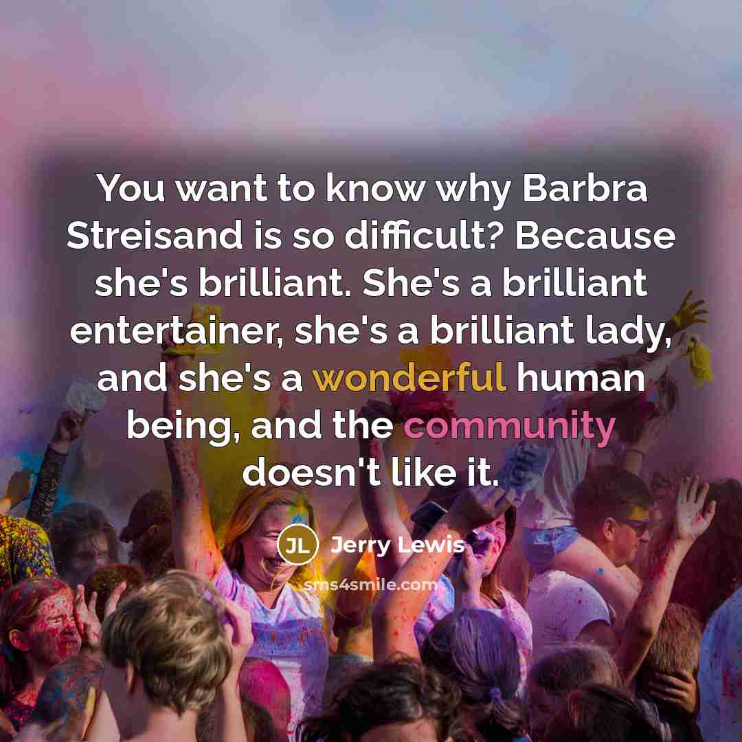 “You want to know why Barbra Streisand is so difficult? Because she's brilliant. She's a brilliant entertainer, she's a brilliant lady, and she's a wonderful human being, and the community doesn't like it.” quote by Jerry Lewis