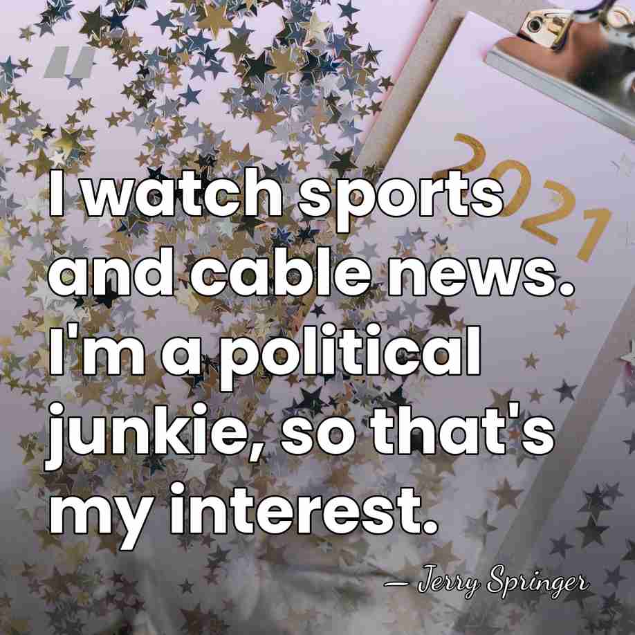 I watch sports and cable news. I'm a political junkie, so that's&hellip; - Jerry Springer
