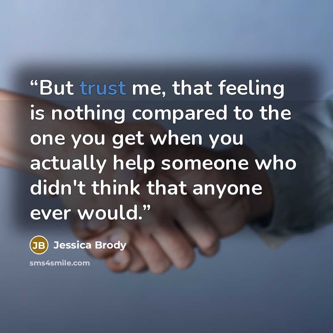 “But trust me, that feeling is nothing compared to the one you get when you actually help someone who didn't think that anyone ever would.” quote by Jessica Brody