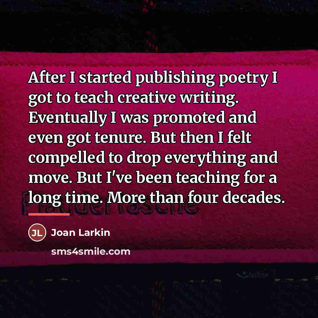 “After I started publishing poetry I got to teach creative…” quote by Joan Larkin