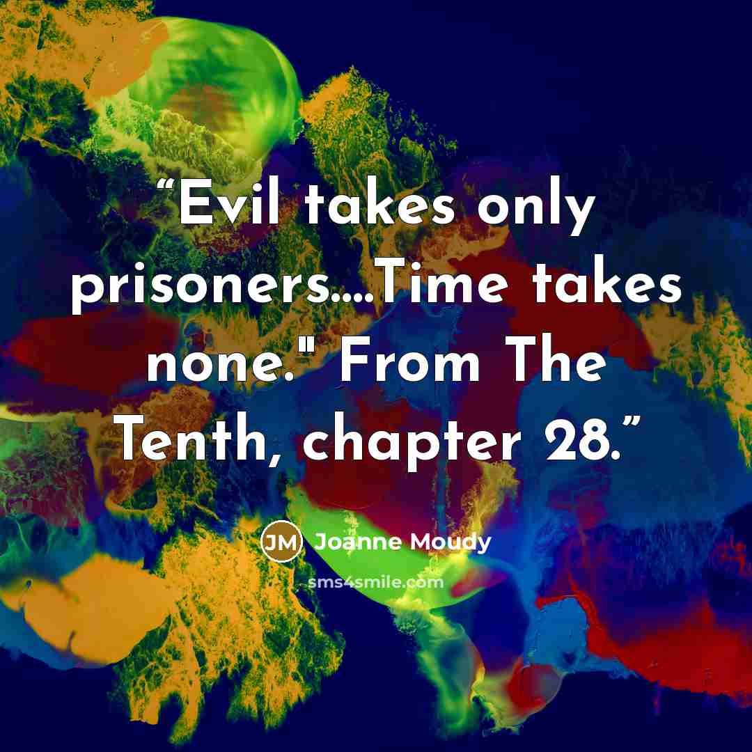“Evil takes only prisoners….Time takes none." From The Tenth, chapter 28.” quote by Joanne Moudy