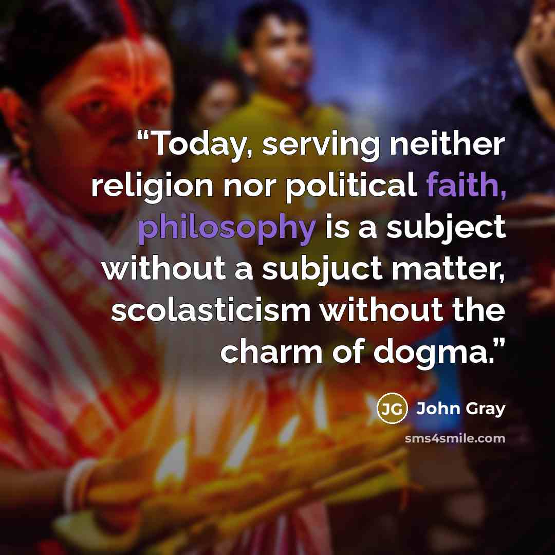 “Today, serving neither religion nor political faith, philosophy is a subject without a subjuct matter, scolasticism without the charm of dogma.” quote by John Gray