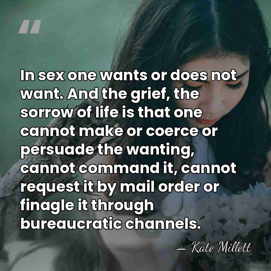 In sex one wants or does not want. And the grief, the&hellip; - Kate Millett