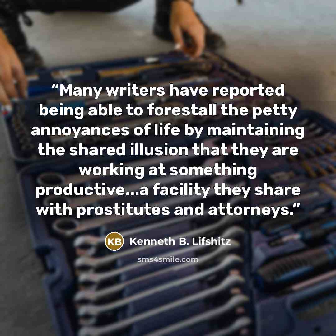 “Many writers have reported being able to forestall the petty annoyances of life by maintaining the shared illusion that they are working at something productive...a facility they share with prostitutes and attorneys.” quote by Kenneth B. Lifshitz