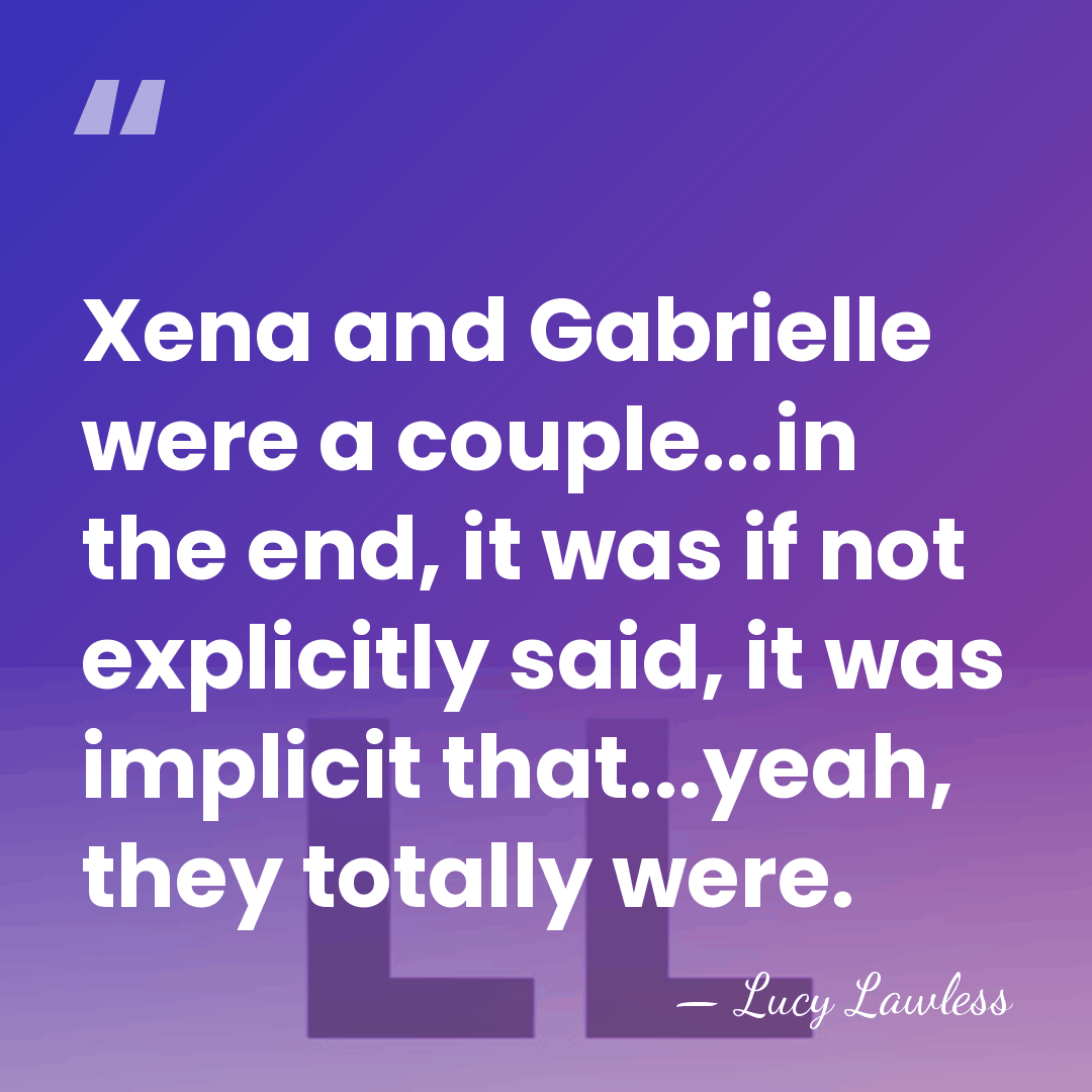 Xena and Gabrielle were a couple...in the end, it was if not&hellip; - Lucy Lawless
