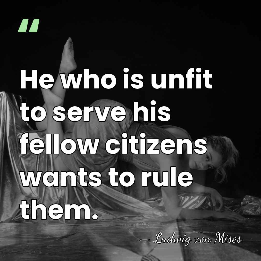 He who is unfit to serve his fellow citizens wants to rule&hellip; - Ludwig von Mises