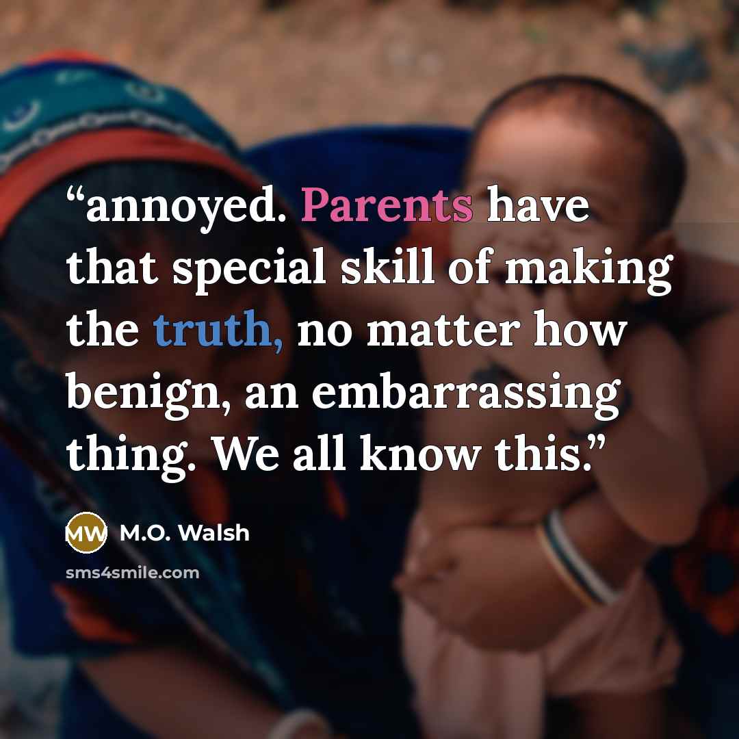 “annoyed. Parents have that special skill of making the truth, no matter how benign, an embarrassing thing. We all know this.” quote by M.O. Walsh