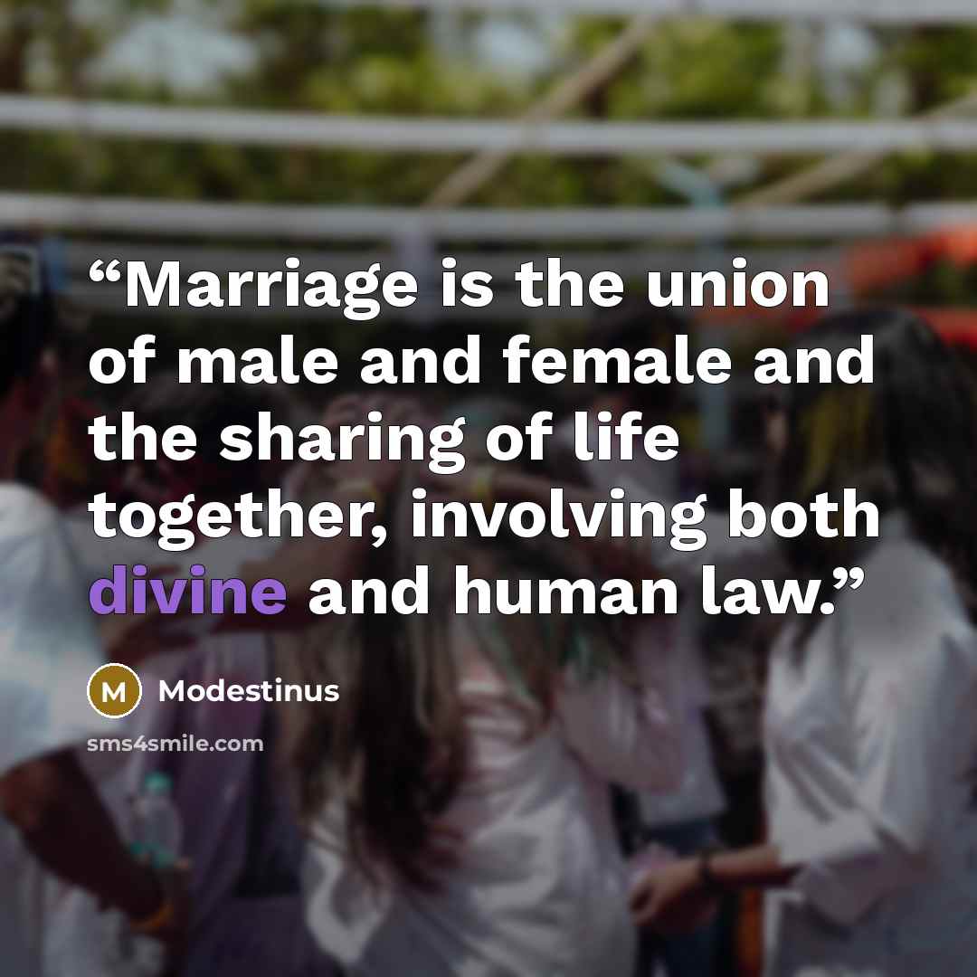 “Marriage is the union of male and female and the sharing of life together, involving both divine and human law.” quote by Modestinus