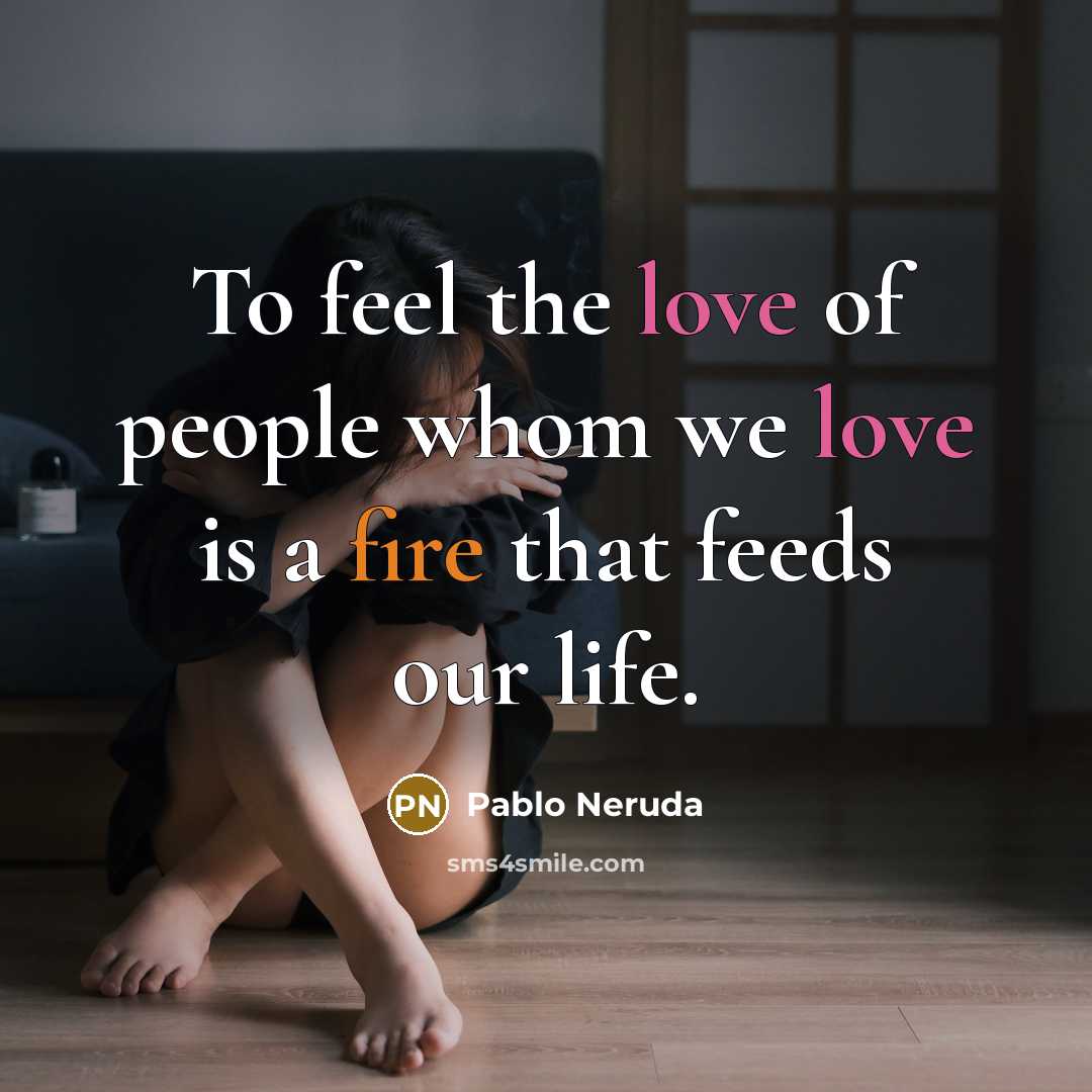 “To feel the love of people whom we love is a fire that feeds our life.” quote by Pablo Neruda
