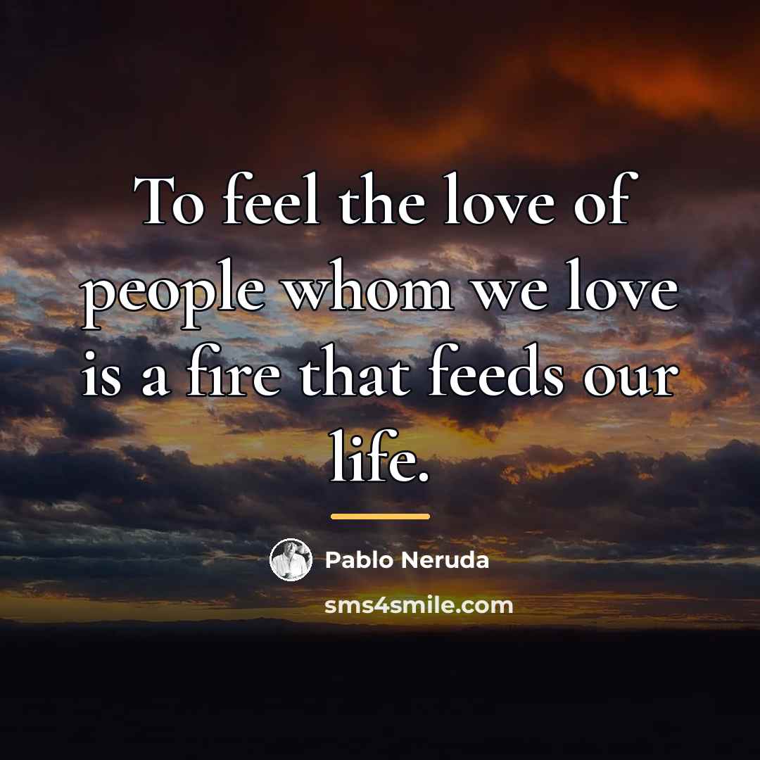 “To feel the love of people whom we love is…” quote by Pablo Neruda