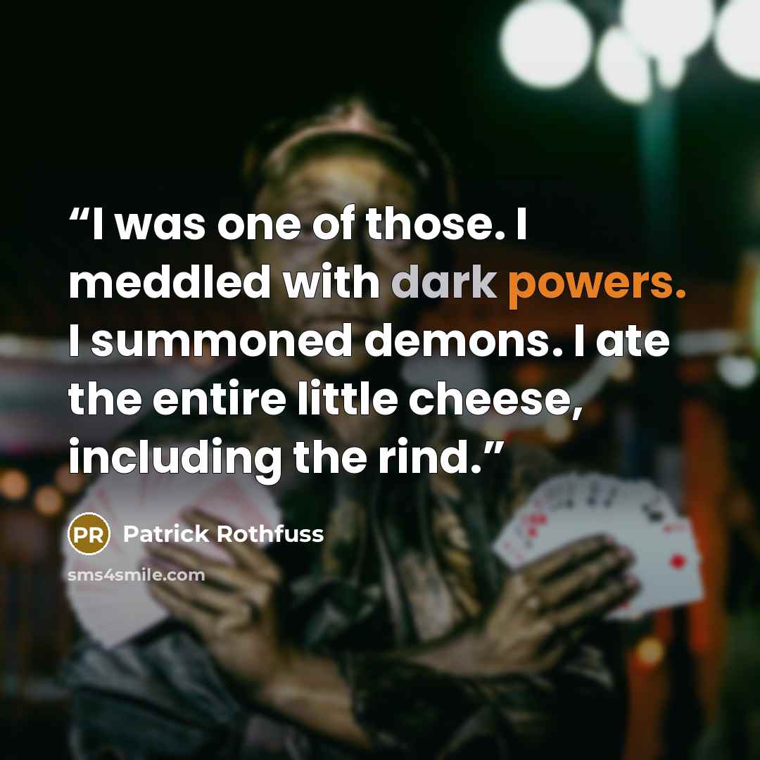 “I was one of those. I meddled with dark powers. I summoned demons. I ate the entire little cheese, including the rind.” quote by Patrick Rothfuss