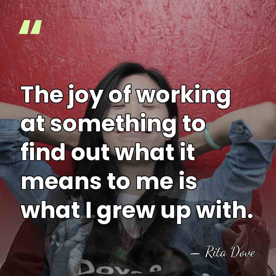 The joy of working at something to find out what it means&hellip; - Rita Dove