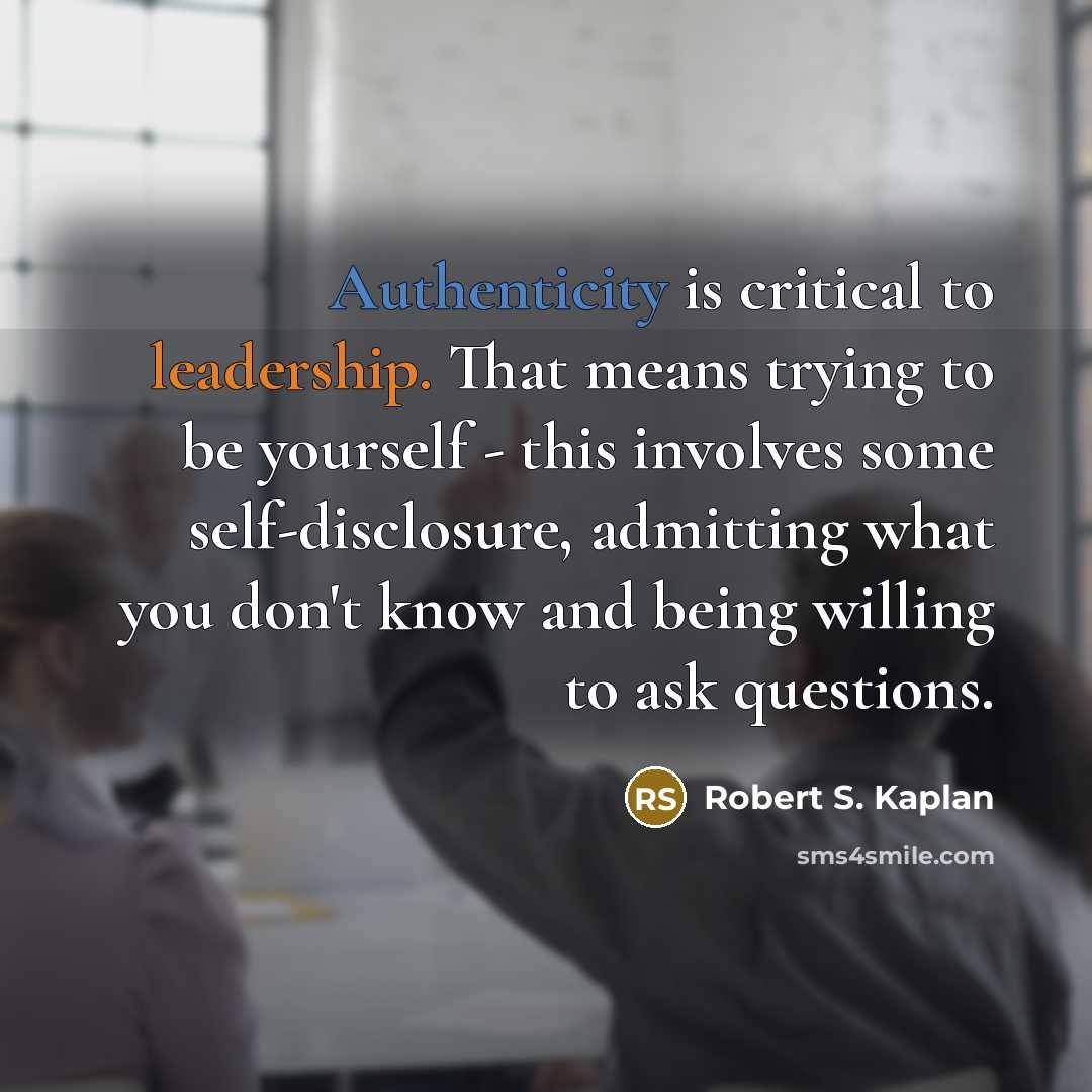 “Authenticity is critical to leadership. That means trying to be…” quote by Robert S. Kaplan