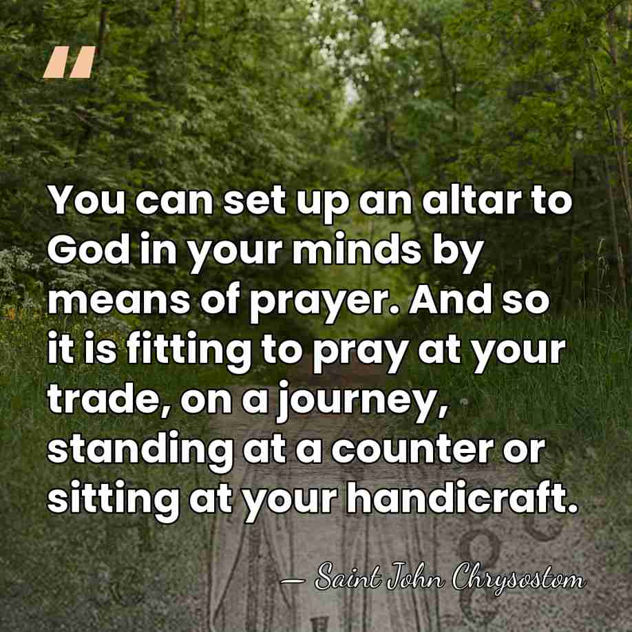 You can set up an altar to God in your minds by&hellip; - Saint John Chrysostom