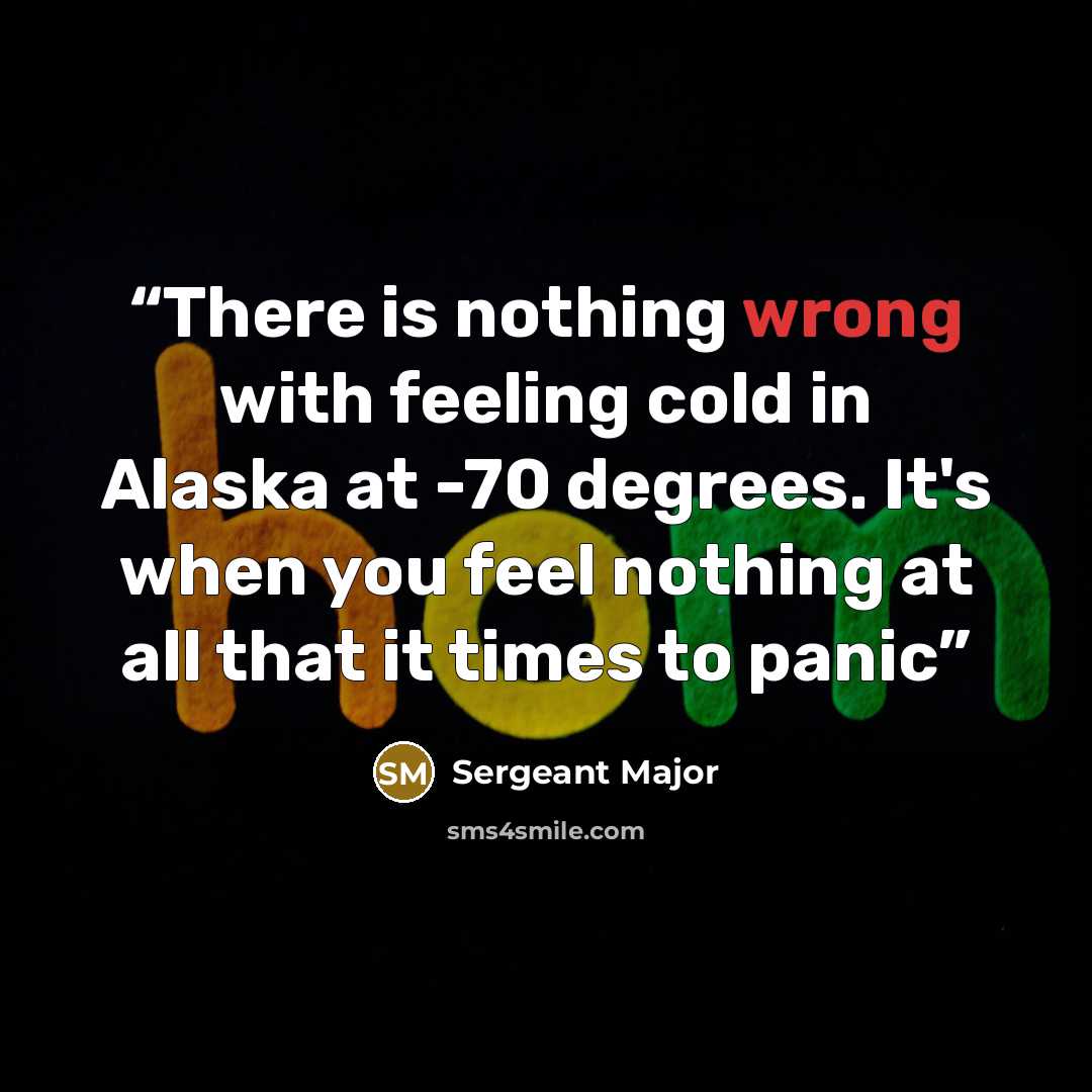 “There is nothing wrong with feeling cold in Alaska at -70 degrees. It's when you feel nothing at all that it times to panic” quote by Sergeant Major